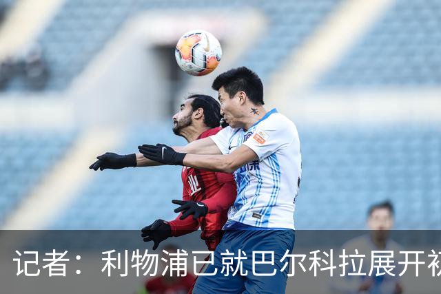 记者：利物浦已就巴尔科拉展开初步会谈，但尚未与巴黎谈判